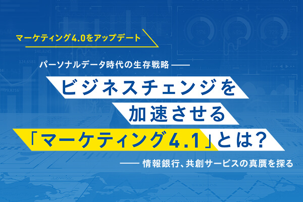 ビジネスチェンジを加速させる「マーケティング4.1」ユーザーに選ばれるパーソナルデータ活用サービスとは？