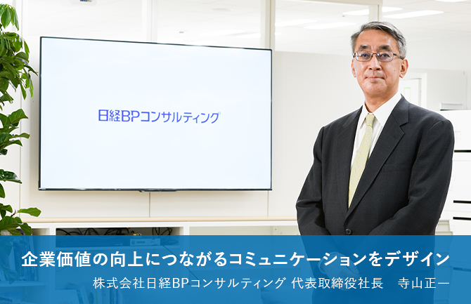 企業価値の向上に繋がるコミュニケーションをデザイン 株式会社日経BPコンサルティング 代表取締役社長　寺山 正一