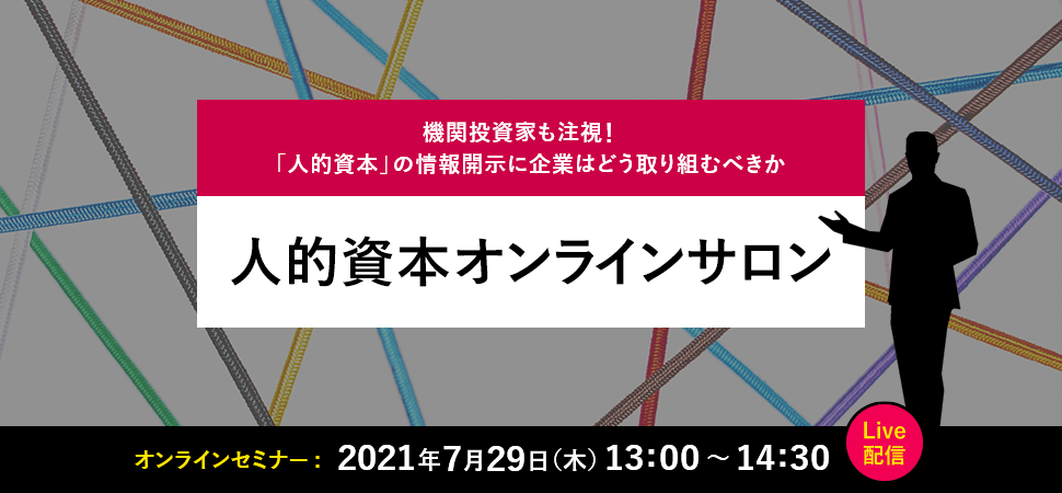 機関投資家も注視！「人的資本」の情報開示に企業はどう取り組むべきか 人的資本オンラインサロン オンラインセミナー 2021年7月29日 13:00～14:30 Live配信