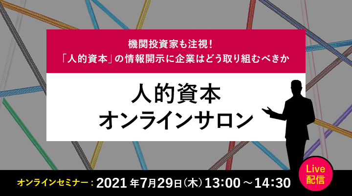 機関投資家も注視！「人的資本」の情報開示に企業はどう取り組むべきか 人的資本オンラインサロン オンラインセミナー 2021年7月29日 13:00～14:30 Live配信