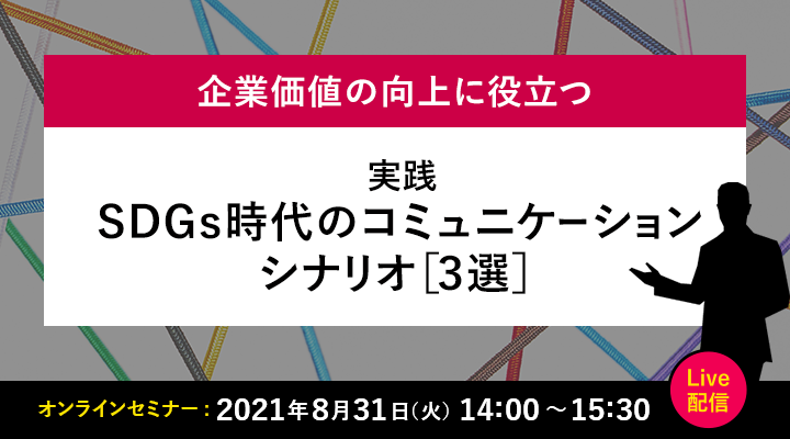 企業価値の向上に役立つ 実践 SDGs時代のコミュニケーション・シナリオ［３選］ 2021年8月31日 14:00～15:30 Live配信