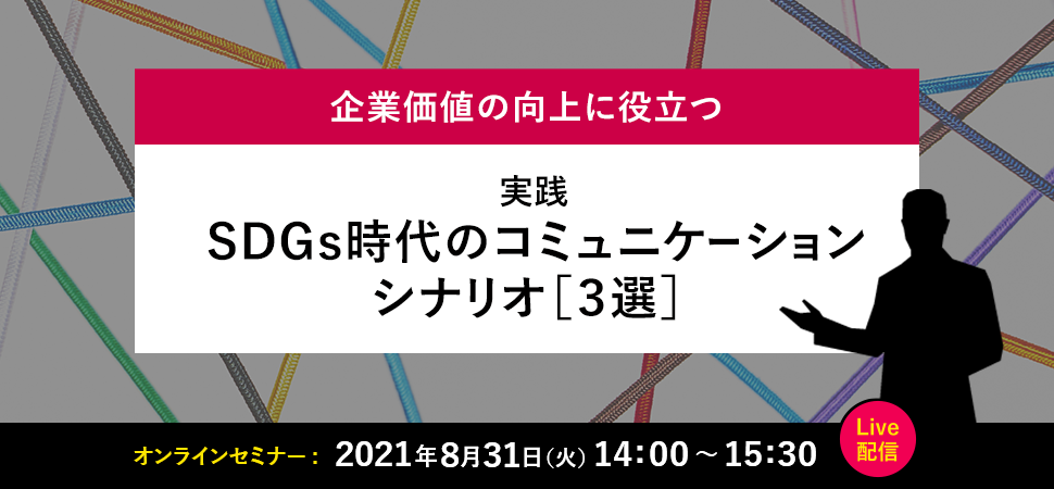 企業価値の向上に役立つ 実践 SDGs時代のコミュニケーション・シナリオ［３選］ 2021年8月31日 14:00～15:30 Live配信