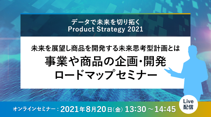 データで未来を切り拓く Product Strategy 2021未来を展望し商品を開発する未来思考型計画とは 事業や商品の企画・開発ロードマップセミナー オンラインセミナー 2021年8月20日13:30～14:45 Live配信