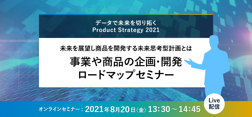 データで未来を切り拓く Product Strategy 2021未来を展望し商品を開発する未来思考型計画とは 事業や商品の企画・開発ロードマップセミナー オンラインセミナー 2021年8月20日13:30～14:45 Live配信
