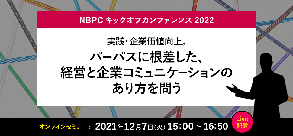 NBPCキックオフカンファレンス2022 実践・企業価値向上。パーパスに根差した、経営と企業コミュニケーションのあり方を問う 2021年12月7日 14:00～15:30 Live配信