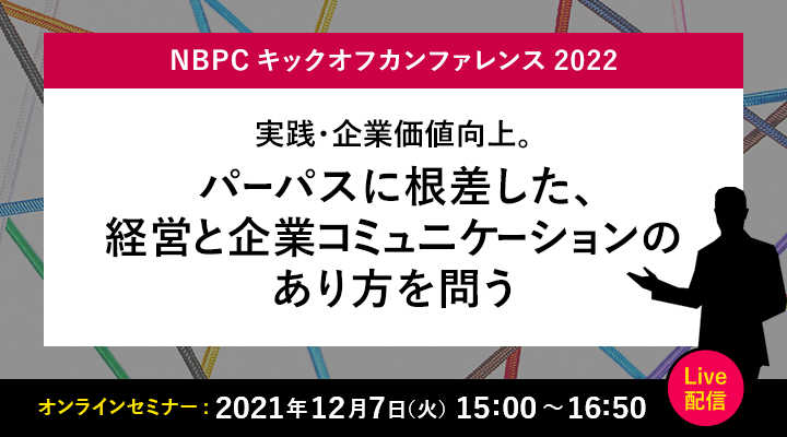 NBPCキックオフカンファレンス2022 実践・企業価値向上。パーパスに根差した、経営と企業コミュニケーションのあり方を問う 2021年12月7日 14:00～15:30 Live配信