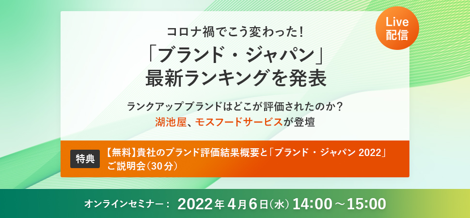 コロナ禍でこう変わった！「ブランド・ジャパン」最新ランキングを発表ランクアップブランドはどこが評価されたのか？ 2022年4月6日(水)14:00～15:00 Live配信