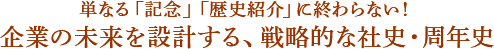 単なる「記念」「歴史紹介」に終わらない！ 企業の未来を設計する、戦略的な社史・周年史