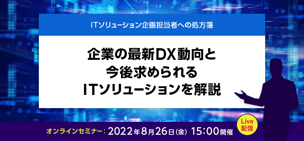 ITソリューション企画担当者への処方箋 企業の最新DX動向と今後求められるITソリューションを解説！ 2022年8月26日（金）15:00～15:45 Live配信