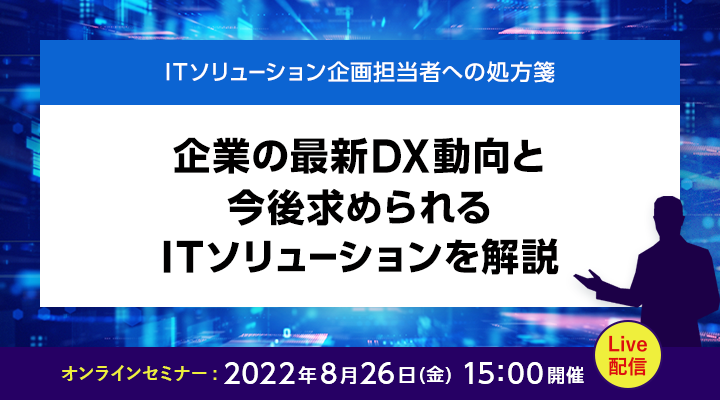 ITソリューション企画担当者への処方箋 企業の最新DX動向と今後求められるITソリューションを解説！ 2022年8月26日（金）15:00～15:45 Live配信