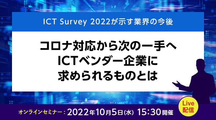 ICT Survey 2022が示す業界の今後  コロナ対応から次の一手へ ICTベンダー企業に求められるものとは 2022年10月5日（水）15:30開催 Live配信