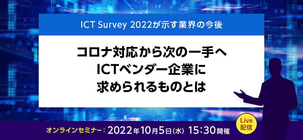 IICT Survey 2022が示す業界の今後  コロナ対応から次の一手へ ICTベンダー企業に求められるものとは 2022年10月5日（水）15:30開催 Live配信