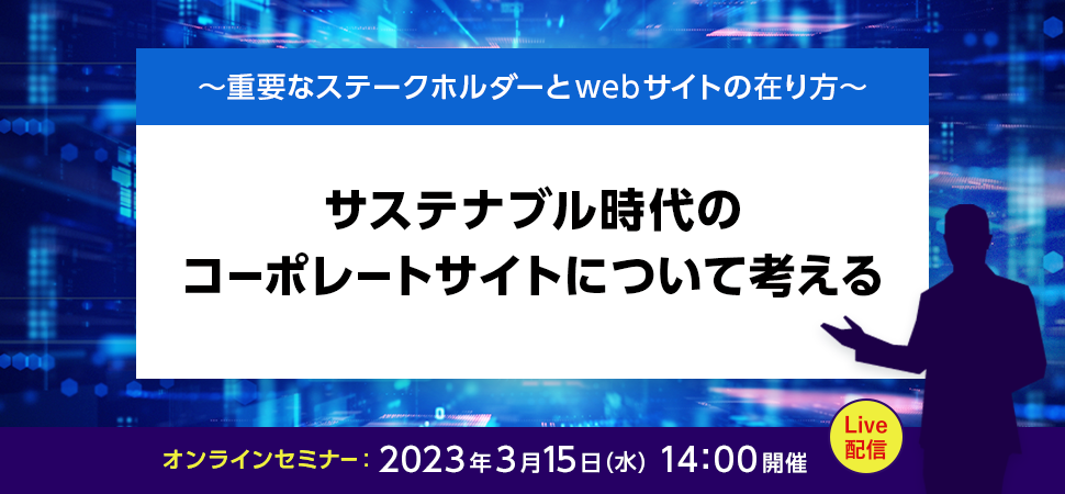 ～重要なステークホルダーのwebサイトの在り方～ サステナブル時代のコーポレートサイトについて考える 2023年3月15日（水）14:00開催 Live配信